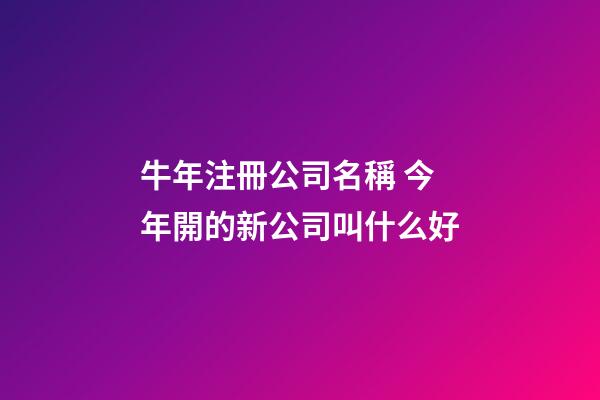 牛年注冊公司名稱 今年開的新公司叫什么好